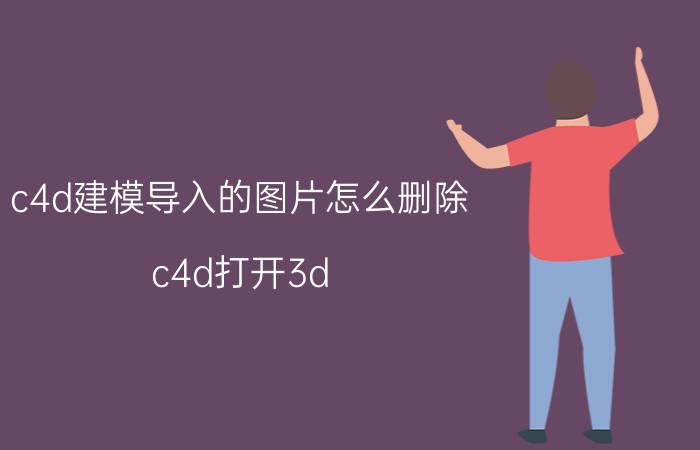 c4d建模导入的图片怎么删除 c4d打开3d max文件没有模型？